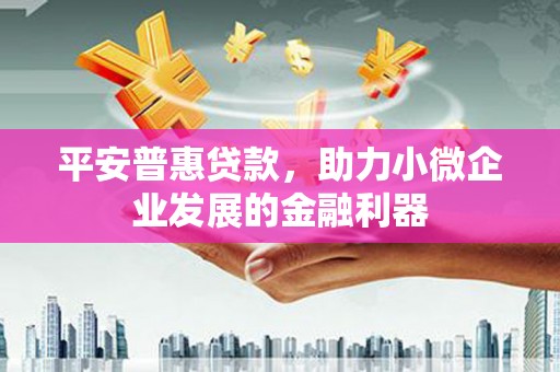古县平安普惠贷款，助力小微企业发展的金融利器