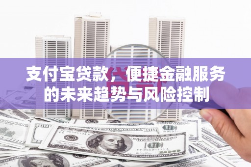 古县支付宝贷款，便捷金融服务的未来趋势与风险控制
