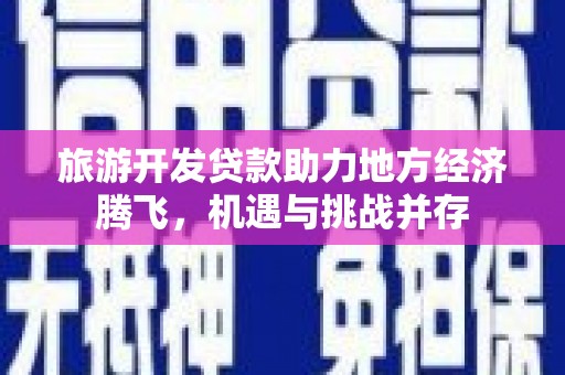 古县旅游开发贷款助力地方经济腾飞，机遇与挑战并存