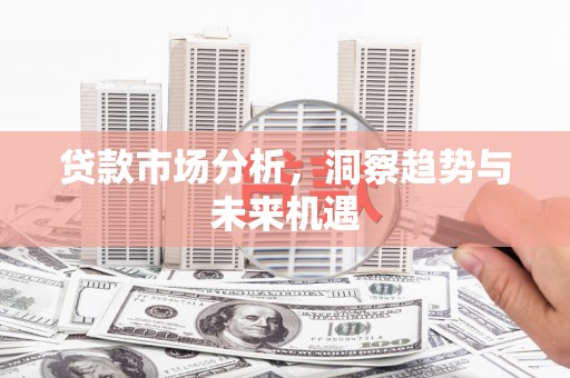 古县贷款市场分析，洞察趋势与未来机遇