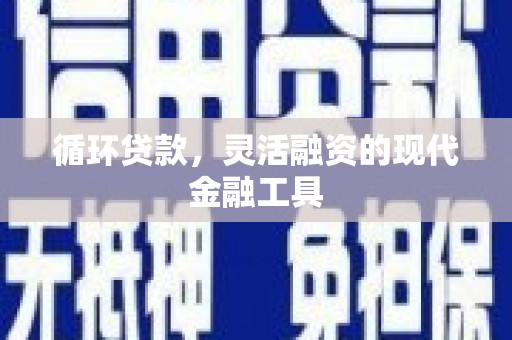 古县循环贷款，灵活融资的现代金融工具