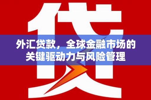古县外汇贷款，全球金融市场的关键驱动力与风险管理