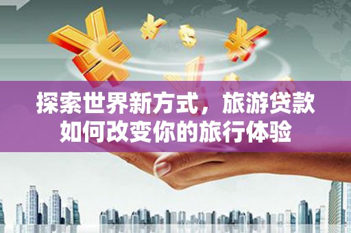 古县探索世界新方式，旅游贷款如何改变你的旅行体验