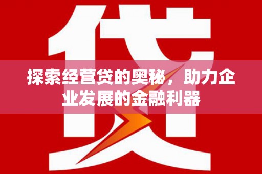 古县探索经营贷的奥秘，助力企业发展的金融利器
