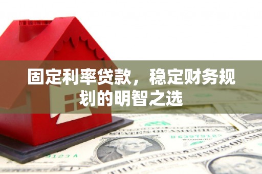 古县固定利率贷款，稳定财务规划的明智之选
