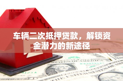 古县车辆二次抵押贷款，解锁资金潜力的新途径