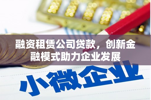 古县融资租赁公司贷款，创新金融模式助力企业发展