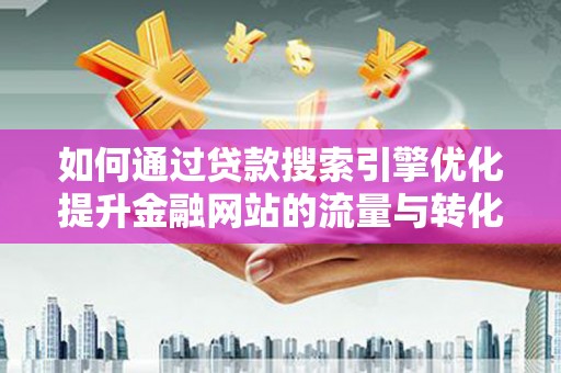 古县如何通过贷款搜索引擎优化提升金融网站的流量与转化率