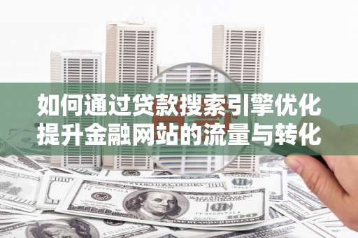 古县如何通过贷款搜索引擎优化提升金融网站的流量与转化率