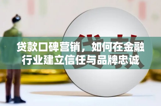古县贷款口碑营销，如何在金融行业建立信任与品牌忠诚