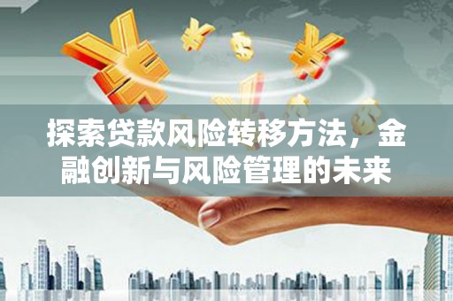 古县探索贷款风险转移方法，金融创新与风险管理的未来