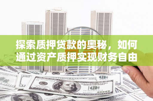 古县探索质押贷款的奥秘，如何通过资产质押实现财务自由