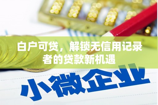 古县白户可贷，解锁无信用记录者的贷款新机遇
