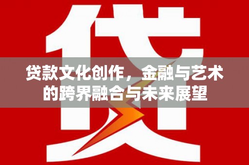 古县贷款文化创作，金融与艺术的跨界融合与未来展望