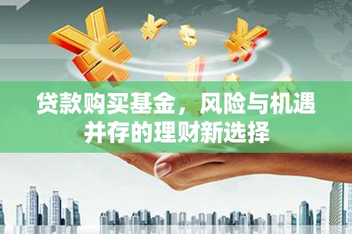 古县贷款购买基金，风险与机遇并存的理财新选择