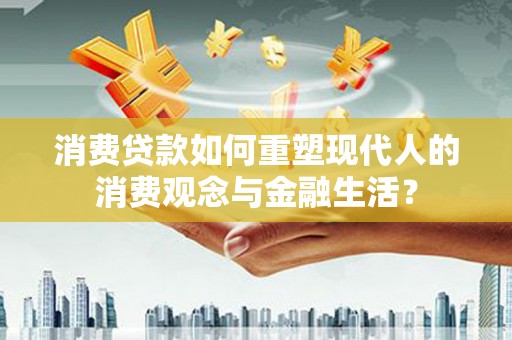 古县消费贷款如何重塑现代人的消费观念与金融生活？