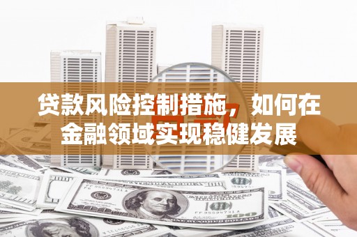 古县贷款风险控制措施，如何在金融领域实现稳健发展