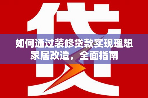 古县如何通过装修贷款实现理想家居改造，全面指南