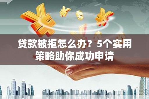 古县贷款被拒怎么办？5个实用策略助你成功申请