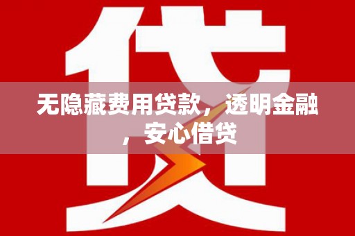 古县无隐藏费用贷款，透明金融，安心借贷
