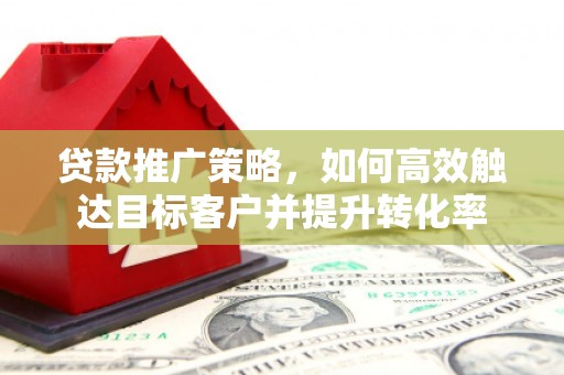 古县贷款推广策略，如何高效触达目标客户并提升转化率