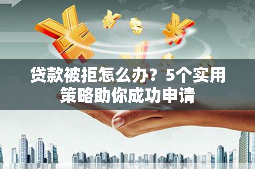 古县贷款被拒怎么办？5个实用策略助你成功申请