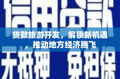 古县贷款旅游开发，解锁新机遇，推动地方经济腾飞