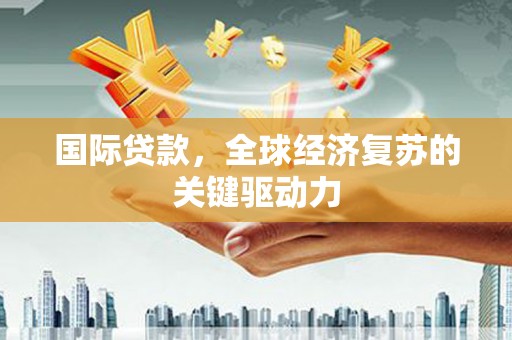 古县国际贷款，全球经济复苏的关键驱动力