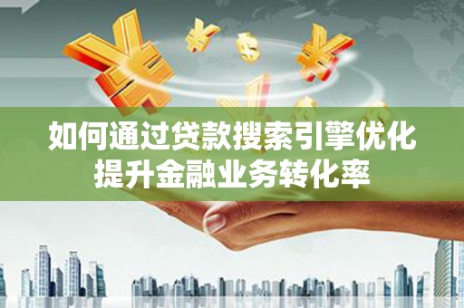 古县如何通过贷款搜索引擎优化提升金融业务转化率