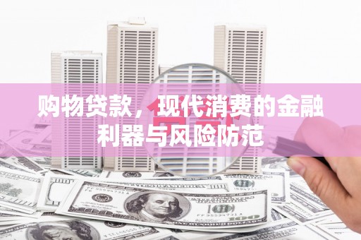 古县购物贷款，现代消费的金融利器与风险防范
