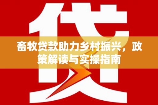 古县畜牧贷款助力乡村振兴，政策解读与实操指南