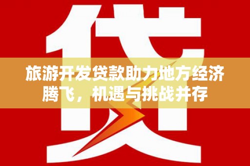 古县旅游开发贷款助力地方经济腾飞，机遇与挑战并存