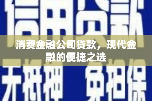 古县消费金融公司贷款，现代金融的便捷之选