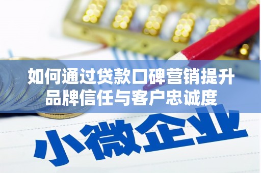 古县如何通过贷款口碑营销提升品牌信任与客户忠诚度