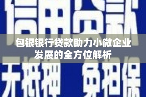古县包银银行贷款助力小微企业发展的全方位解析