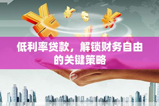 古县低利率贷款，解锁财务自由的关键策略
