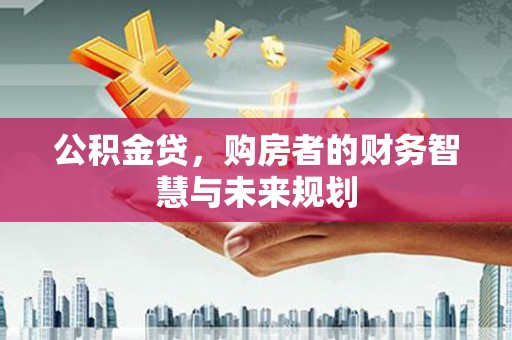 古县公积金贷，购房者的财务智慧与未来规划