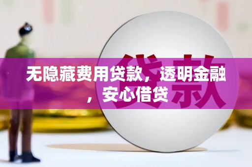 古县无隐藏费用贷款，透明金融，安心借贷