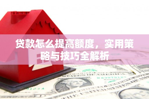 古县贷款怎么提高额度，实用策略与技巧全解析