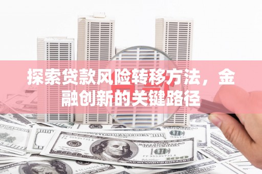 古县探索贷款风险转移方法，金融创新的关键路径