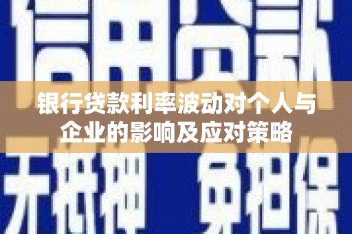 古县银行贷款利率波动对个人与企业的影响及应对策略