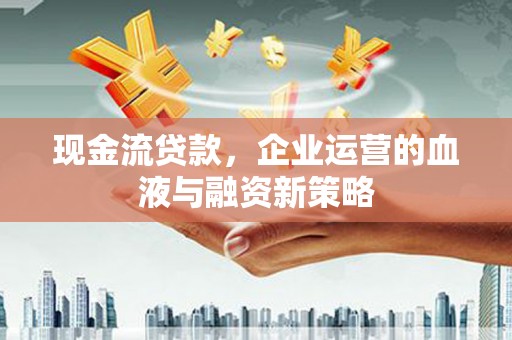 古县现金流贷款，企业运营的血液与融资新策略