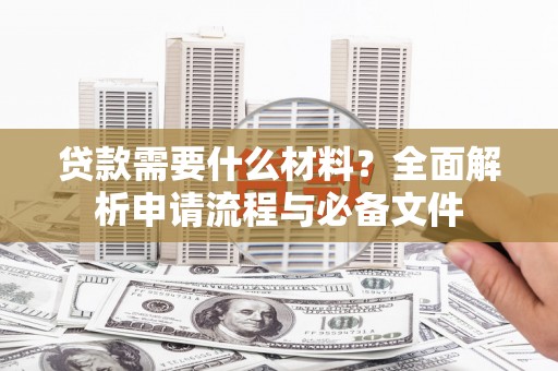古县贷款需要什么材料？全面解析申请流程与必备文件