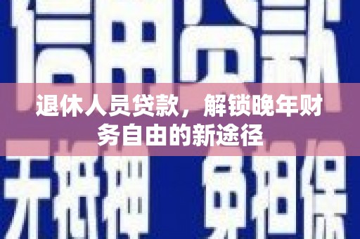 古县退休人员贷款，解锁晚年财务自由的新途径