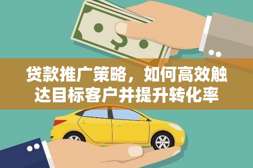 古县贷款推广策略，如何高效触达目标客户并提升转化率