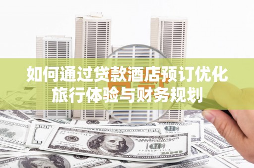 古县如何通过贷款酒店预订优化旅行体验与财务规划