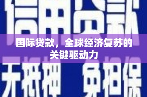 古县国际贷款，全球经济复苏的关键驱动力
