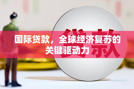 古县国际贷款，全球经济复苏的关键驱动力