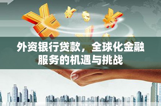 古县外资银行贷款，全球化金融服务的机遇与挑战