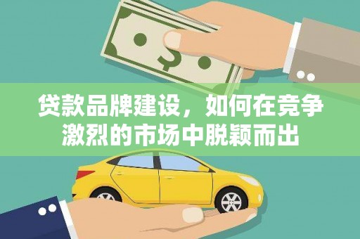 古县贷款品牌建设，如何在竞争激烈的市场中脱颖而出